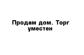 Продам дом. Торг уместен